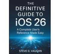 The Definitive Guide to iOS 26: A Complete User’s Reference made Easy