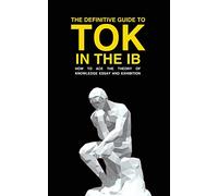 The Definitive Guide to Tok in the IB: How to Ace the Tok Essay and Exhibition
