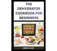 THE DEHYDRATOR COOKBOOK FOR BEGINNERS: Healthy Homemade Snacks, Dried Fruits, Veggies and Preserves Made Easy