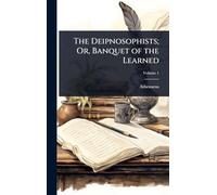The Deipnosophists; Or, Banquet of the Learned