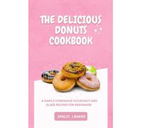 THE DELICIOUS DONUTS COOKBOOK: A SIMPLE HOMEMADE DOUGHNUT AND GLAZE RECIPES FOR BEGINNERS