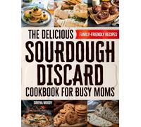 The Delicious Sourdough Discard Cookbook for Busy Moms: Discover Beginner-Friendly, Zero-Waste Recipes to Turn Sourdough Discard into Healthy Family Favorites-Without Wasting Time in the Kitchen