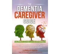 The Dementia Caregiver Guide: A Complete Step-by-Step System to Navigate Care, Handle Crises, build Reassuring Routines, and stay Emotionally Strong Without Burning Out