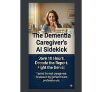 The Dementia Caregiver’s AI Sidekick: 75 Copy-Paste Prompts to Save 10 Hours a W ecode the Doctor’s Report, and Fight Insurance Denials