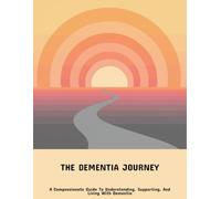 The Dementia Journey: A Compassionate Guide To Understanding, Supporting, And Living With Dementia