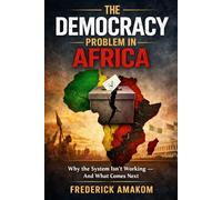 THE DEMOCRACY PROBLEM IN AFRICA: Why the System Isn’t Working - And What Comes Next