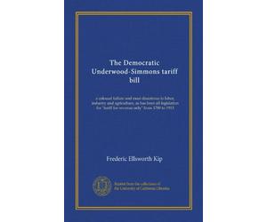 The Democratic Underwood-Simmons tariff bill: a colossal failure and most disastrous to labor, industry and agriculture, as has been all legislation for "tariff for revenue only" from 1789 to 1913