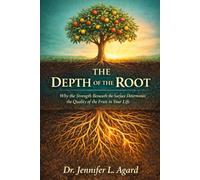 THE DEPTH OF THE ROOT: Why the Quality of Your Life Depends on What Grows Beneath the Surface Determines the Quality of the Fruit in Your Life