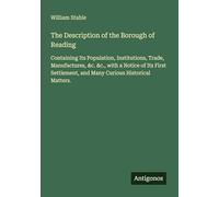 The Description of the Borough of Reading: Containing Its Population, Institutions, Trade, Manufactures, &c. &c., with a Notice of Its First Settlement, and Many Curious Historical Matters.