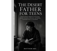 The Desert Father for Teens: Ancient Christian Wisdom for Overcoming Anxiety, Temptation, Distraction, and Building Unshakable Faith in a Loud World