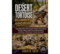 THE DESERT TORTOISE BEGINNER’S HANDBOOK: Everything First-Time Owners Need to Know About Housing, Feeding, Health Care, Handling, Behavior, and Raising a Healthy Desert Tortoise Successfully