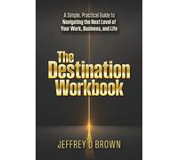 The Destination Workbook: A Simple, Practical Guide to Navigating the Next Level of Your Work, Business, and Life