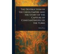 The Destruction of the Greek Empire and the Story of the Capture of Constantinople by the Turks
