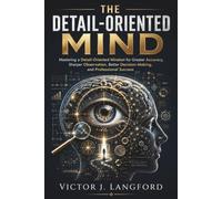 The Detail-Oriented Mind: Mastering a Detail-Oriented Mindset for Greater Accuracy, Sharper Observation, Better Decision-Making, and Professional Success