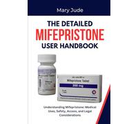 THE DETAILED MIFEPRISTONE USER HANDBOOK: Understanding Mifepristone: Medical Uses, Safety, Access, and Legal Considerations
