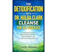 THE DETOXIFICATION WITH DR. HULDA CLARK CLEANSE FOR ALL DISEASES: A Comprehensive Guide to Natural Parasite Removal, Toxin Elimination, and Restoring Lifelong Health