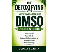 THE DETOXIFYING WITH (Dimethyl Sulfoxide) DMSO RECIPES BOOK: Methods for Pain Relief, Reduce Inflammation & Improve Joints Functionality
