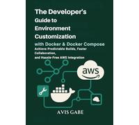 The Developer’s Guide to Environment Customization with Docker & Docker Compose: Achieve Predictable Builds, Faster Collaboration, and Hassle-Free AWS Integration