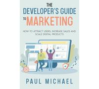 The Developer's Guide to Marketing: How to Attract Users, Increase Sales and Scale Digital Products