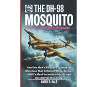 The DH-98 Mosquito: The De Havilland Mosquito: How One Man’s Bold Idea Created the Warplane That Defied All Odds, Became WWII’s Most Versatile Aircraft, and Outsmarted the Enemy.