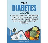 THE DIABETES CODE: A Simple Guide To Controlling Blood Sugar Naturally And Unlocking The Truth Behind Blood Sugar, Insulin And Healing.