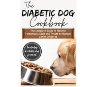 THE DIABETIC DOG COOKBOOK: The Complete Guide to Healthy Homemade Meals and Treats to Manage Canine Diabetes