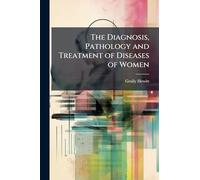 The Diagnosis, Pathology and Treatment of Diseases of Women
