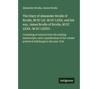 The Diary of Alexander Brodie of Brodie, M DC LII.-M DC LXXX. and his son, James Brodie of Brodie, M DC LXXX.-M DC LXXXV.: Consisting of extracts from ... volume printed at Edinburgh in the year 1740