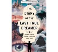 The Diary Of The Last True Dreamer: A Lucid & Vivid Dream Collection 1999-2019