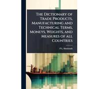 The Dictionary of Trade Products, Manufacturing and Technical Terms, Moneys, Weights, and Measures of all Countries
