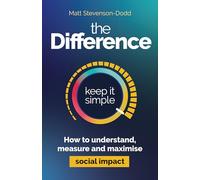 The Difference: How to understand, measure and maximize social impact: A Simple Guide to Understanding, Measuring and Maximizing Social Impact