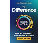 The Difference: How to understand, measure and maximize social impact: A Simple Guide to Understanding, Measuring and Maximizing Social Impact