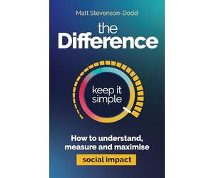 The Difference: How to understand, measure and maximize social impact: A Simple Guide to Understanding, Measuring and Maximizing Social Impact