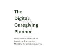 The Digital Caregiving Planner: Your Essential Workbook for Organizing, Tracking, and Managing the Caregiving Journey
