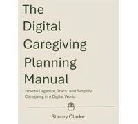 The Digital Caregiving Planning Manual: How to Organize, Track, and Simplify Caregiving in a Digital World