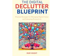 The Digital Declutter Blueprint: Practical Strategies for Managing Digital Clutter and Enhancing Productivity