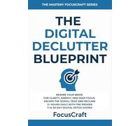 The Digital Declutter Blueprint: Rewire Your Brain for Clarity, Energy, and Deep Focus-Escape the Scroll Trap and Reclaim 3+ Hours Daily with the Proven 7-14-30 Day Digital Detox System