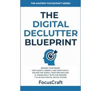 The Digital Declutter Blueprint: Rewire Your Brain for Clarity, Energy, and Deep Focus-Escape the Scroll Trap and Reclaim 3+ Hours Daily with the Proven 7-14-30 Day Digital Detox System