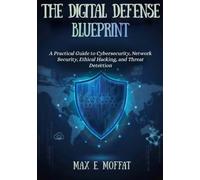 THE DIGITAL DEFENSE BLUEPRINT: A Practical Guide to Cybersecurity, Network Security, Ethical Hacking, and Threat Detection
