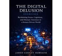 The Digital Delusion Exercises: Reclaiming Focus, Cognition, and Human Attention in a Screen-Driven World