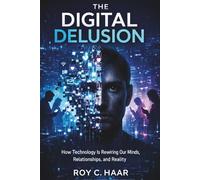 THE DIGITAL DELUSION: How Technology Is Rewiring Our Minds, Relationships, and Reality