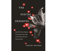 The Digital Departed: How We Face Death, Commemorate Life, and Chase Virtual Immortality