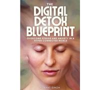 The Digital Detox Blueprint: Overcome Stress and Anxiety in a Hyper-Connected World: A Step-by-Step Guide to Overcoming Digital Overload and Boosting Productivity