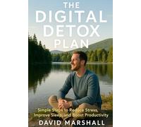 The Digital Detox Plan: Simple Steps to Reduce Stress, Improve Sleep, and Boost Productivity