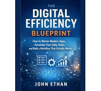 The Digital Efficiency Blueprint: How to Master Modern Apps, Automate Your Daily Tasks, and Build a Workflow That Actually Works