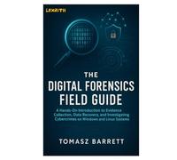 THE DIGITAL FORENSICS FIELD GUIDE: A Hands-On Introduction to Evidence Collection, Data Recovery, and Investigating Cybercrimes on Windows and Linux Systems