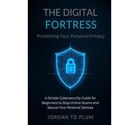 The Digital Fortress: Protecting Your Personal Privacy: A Simple Cybersecurity Guide for Beginners to Stop Online Scams and Secure Your Personal Devices