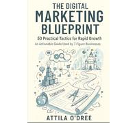 The Digital Marketing Blueprint: 50 Practical Tactics for Rapid Growth - An Actionable Guide Used by 7- Figure Businesses