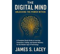 THE DIGITAL MIND UNLOCKING THE POWER WITHIN: A Complete Study Guide to Learning Computers, Coding, and System Mastery for the Modern Age of Technology