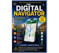 The Digital Navigator: The Complete Beginner's Guide to Mastering Map Apps, GPS Navigation, and Getting Anywhere with Confidence